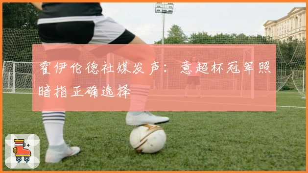 霍伊伦德社媒发声：意超杯冠军照暗指正确选择