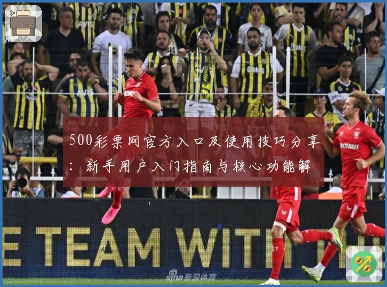 500彩票网官方入口及使用技巧分享:新手用户入门指南与核心功能解析