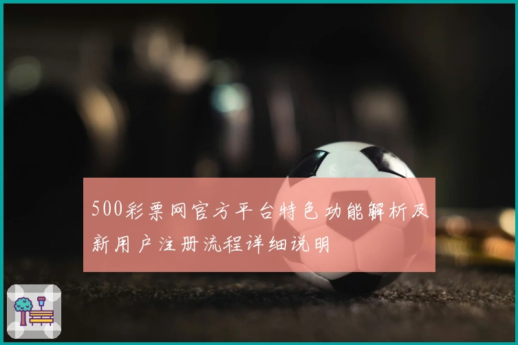 500彩票网官方平台特色功能解析及新用户注册流程详细说明