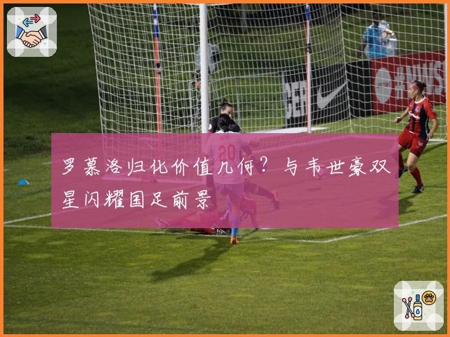 罗慕洛归化价值几何？与韦世豪双星闪耀国足前景