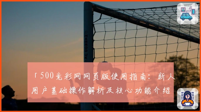 「500竞彩网网页版使用指南:新人用户基础操作解析及核心功能介绍」