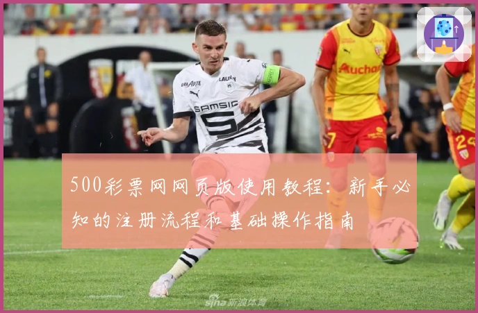 500彩票网网页版使用教程：新手必知的注册流程和基础操作指南