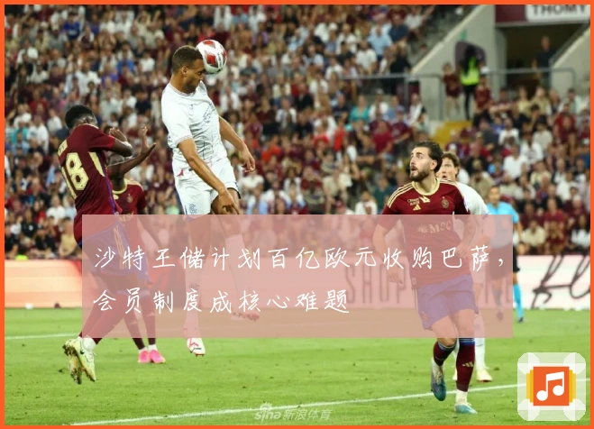 沙特王储计划百亿欧元收购巴萨，会员制度成核心难题