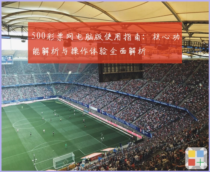 500彩票网电脑版使用指南:核心功能解析与操作体验全面解析