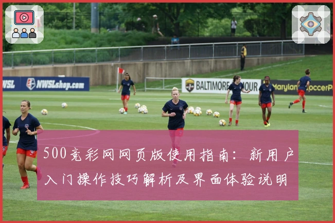 500竞彩网网页版使用指南：新用户入门操作技巧解析及界面体验说明