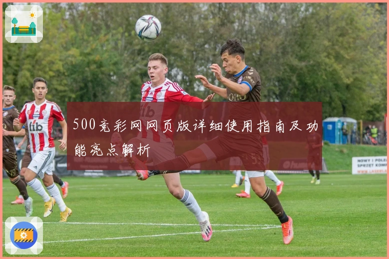 500竞彩网网页版详细使用指南及功能亮点解析