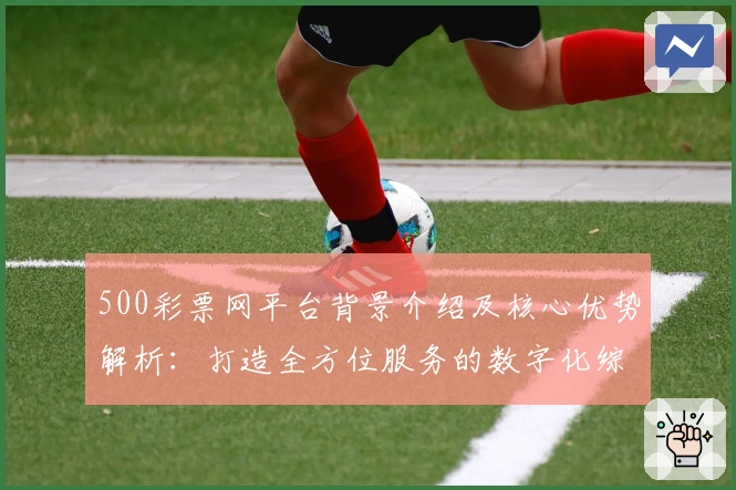 500彩票网平台背景介绍及核心优势解析：打造全方位服务的数字化综合平台