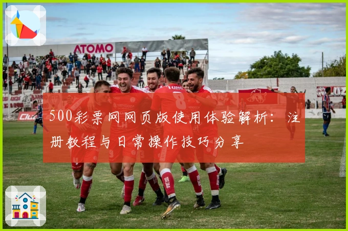 500彩票网网页版使用体验解析：注册教程与日常操作技巧分享