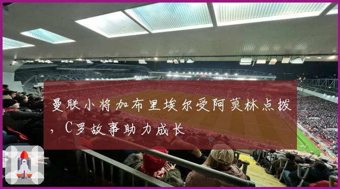 曼联小将加布里埃尔受阿莫林点拨，C罗故事助力成长
