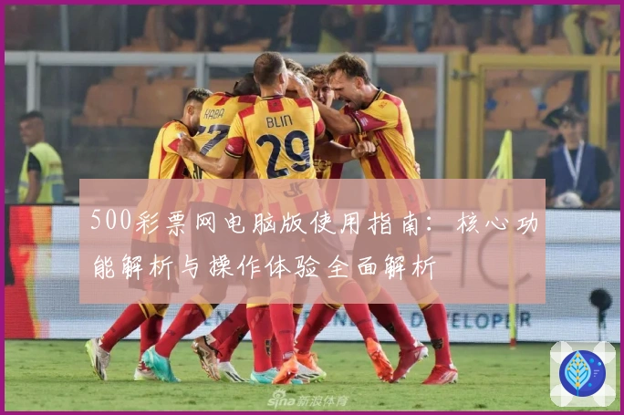 500彩票网电脑版使用指南：核心功能解析与操作体验全面解析