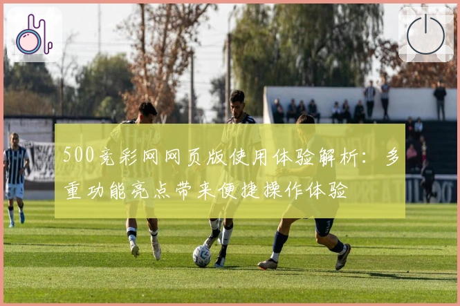 500竞彩网网页版使用体验解析：多重功能亮点带来便捷操作体验