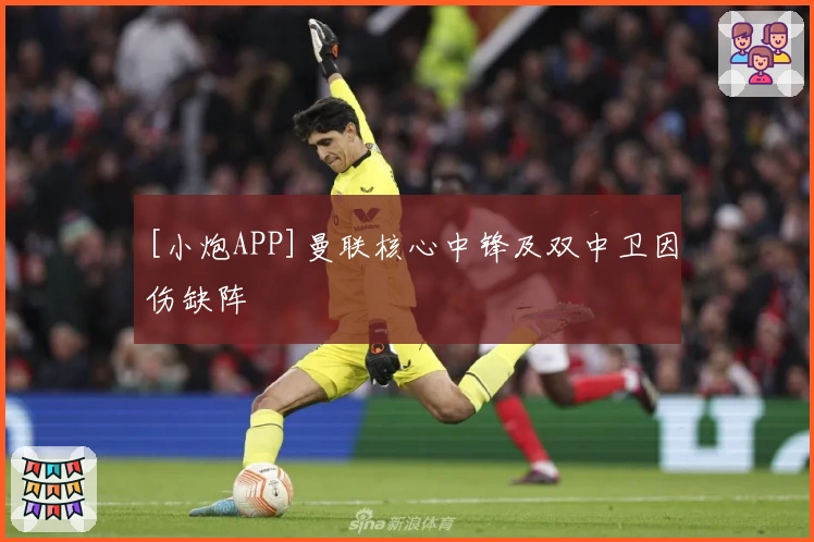 [小炮APP]曼联核心中锋及双中卫因伤缺阵