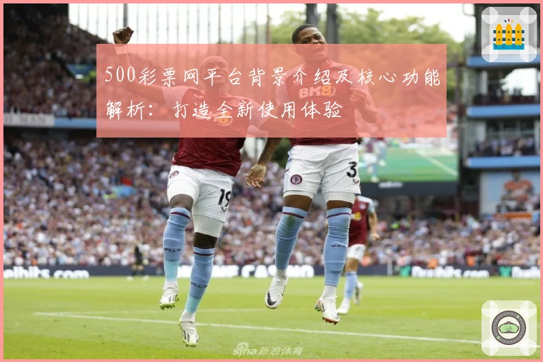 500彩票网平台背景介绍及核心功能解析：打造全新使用体验
