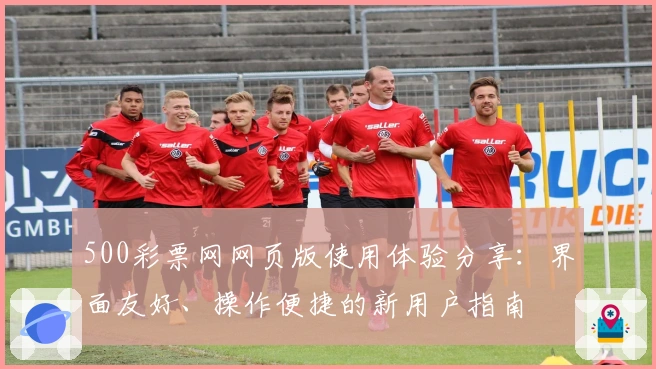 500彩票网网页版使用体验分享:界面友好、操作便捷的新用户指南