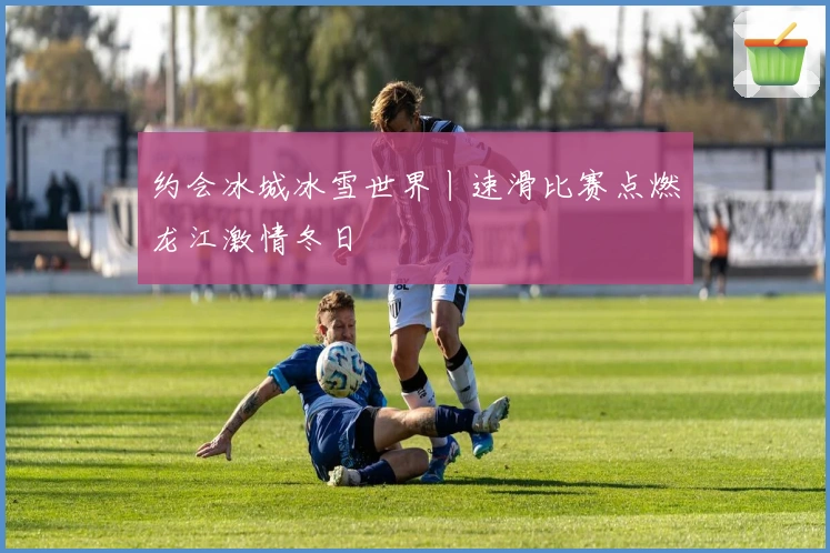 约会冰城冰雪世界丨速滑比赛点燃龙江激情冬日