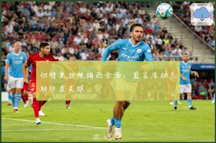 切特里拒绝梅西会面，直言活动无助印度足球