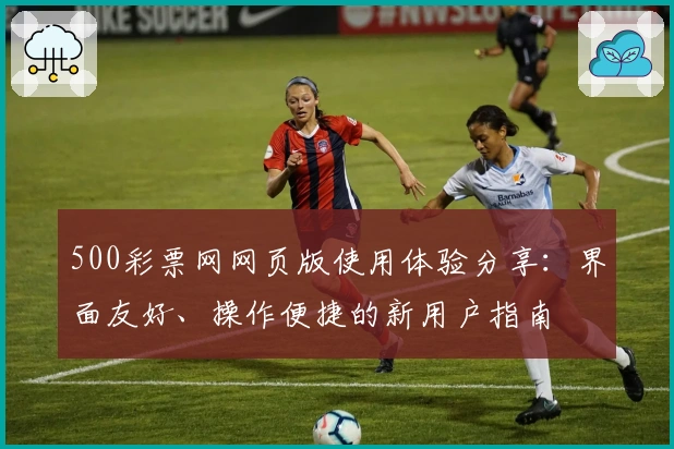 500彩票网网页版使用体验分享：界面友好、操作便捷的新用户指南