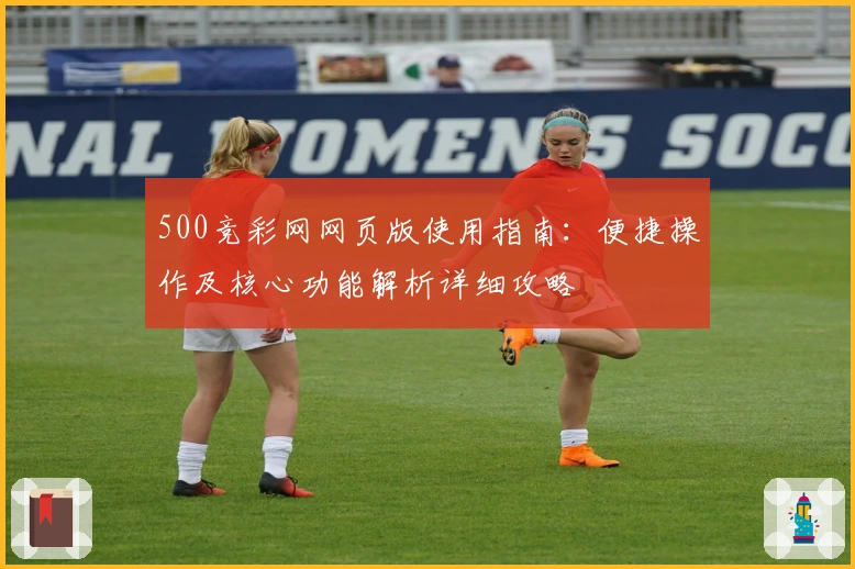 500竞彩网网页版使用指南：便捷操作及核心功能解析详细攻略
