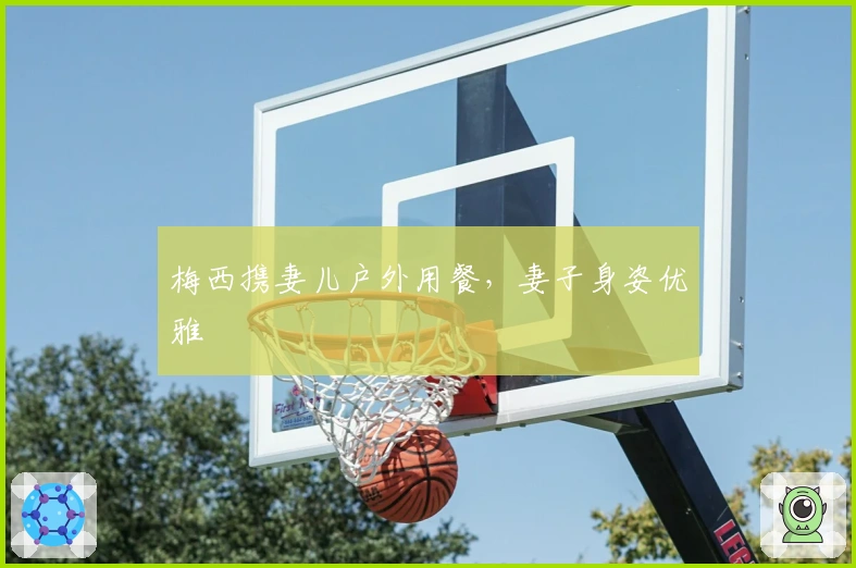 梅西携妻儿户外用餐，妻子身姿优雅