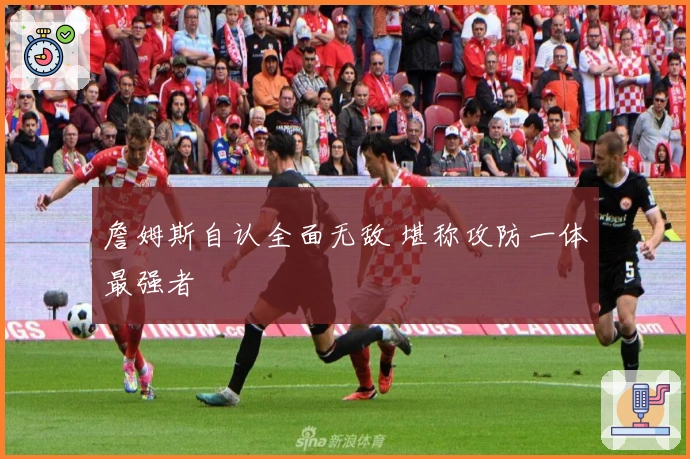 詹姆斯自认全面无敌 堪称攻防一体最强者