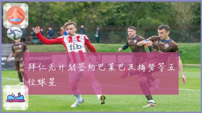 拜仁无计划签约巴莱巴及梅努等五位球星