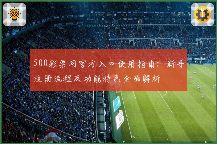 500彩票网官方入口使用指南：新手注册流程及功能特色全面解析