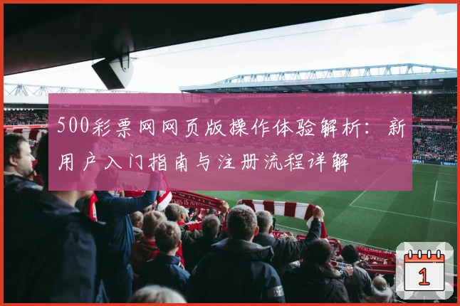 500彩票网网页版操作体验解析:新用户入门指南与注册流程详解