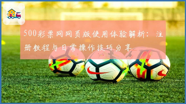 500彩票网网页版使用体验解析：注册教程与日常操作技巧分享