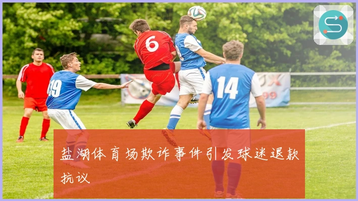 盐湖体育场欺诈事件引发球迷退款抗议