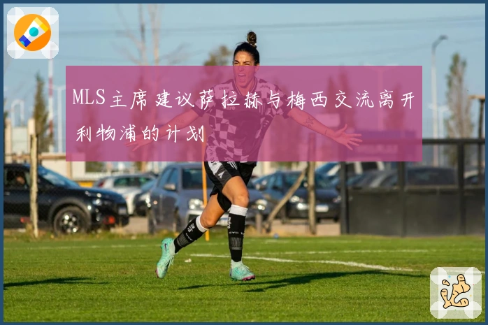 MLS主席建议萨拉赫与梅西交流离开利物浦的计划