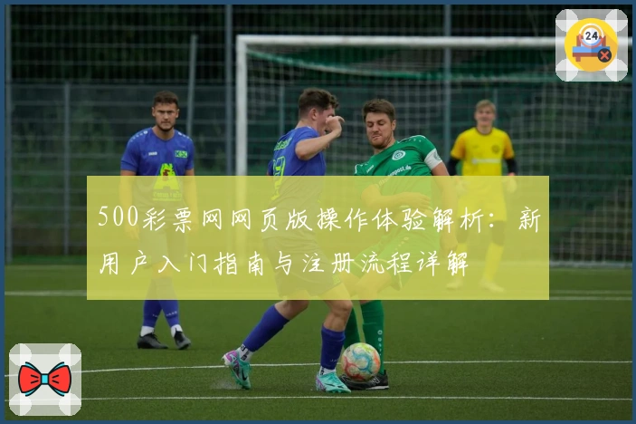 500彩票网网页版操作体验解析：新用户入门指南与注册流程详解