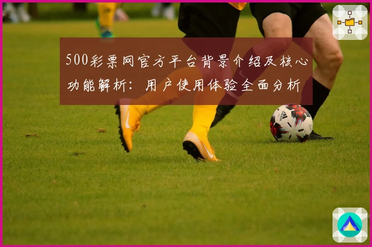 500彩票网官方平台背景介绍及核心功能解析：用户使用体验全面分析
