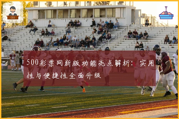 500彩票网新版功能亮点解析：实用性与便捷性全面升级