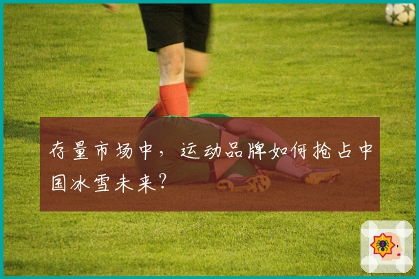 存量市场中，运动品牌如何抢占中国冰雪未来？