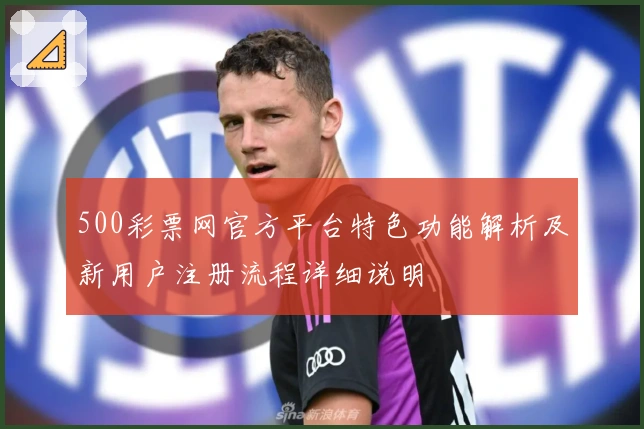 500彩票网官方平台特色功能解析及新用户注册流程详细说明
