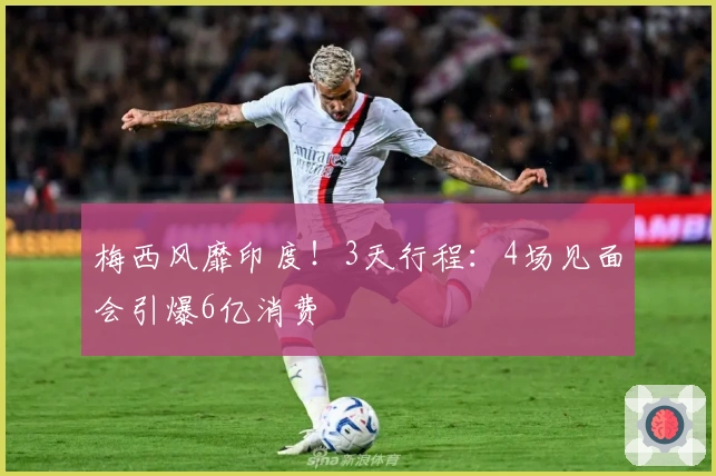 梅西风靡印度！3天行程：4场见面会引爆6亿消费