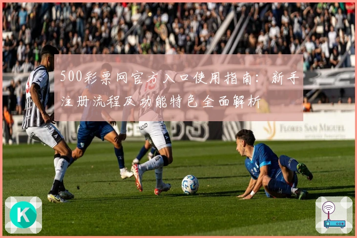 500彩票网官方入口使用指南：新手注册流程及功能特色全面解析