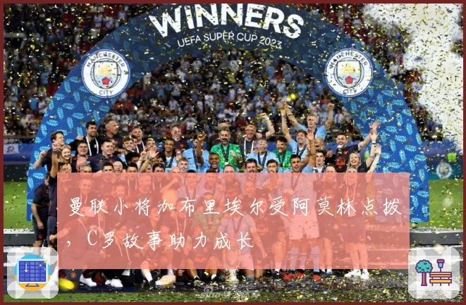 曼联小将加布里埃尔受阿莫林点拨，C罗故事助力成长