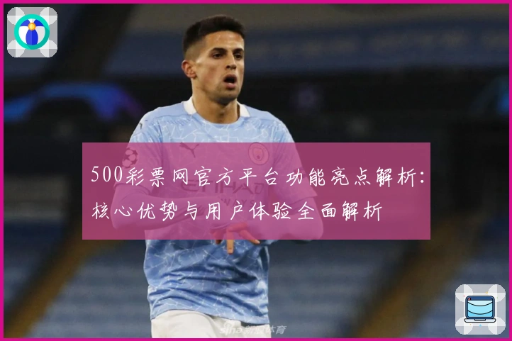 500彩票网官方平台功能亮点解析：核心优势与用户体验全面解析