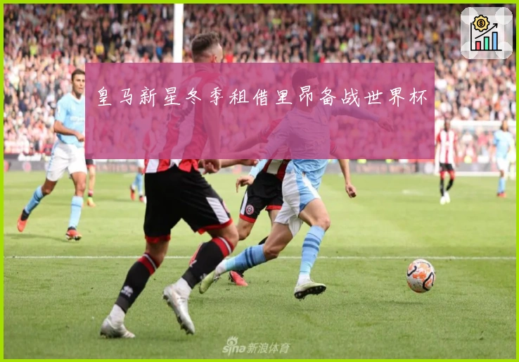皇马新星冬季租借里昂备战世界杯
