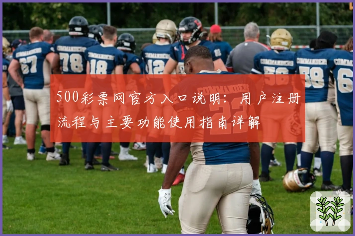 500彩票网官方入口说明：用户注册流程与主要功能使用指南详解