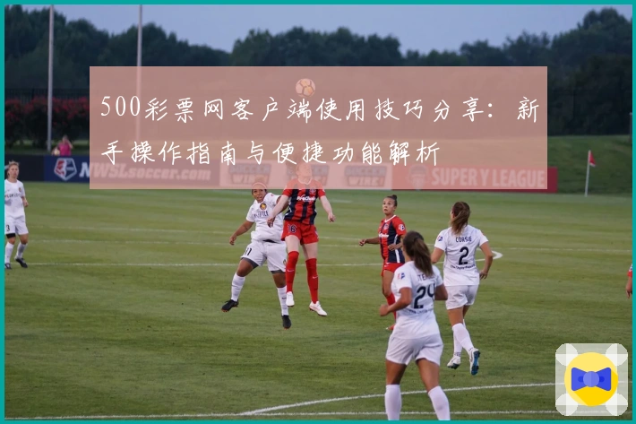 500彩票网客户端使用技巧分享：新手操作指南与便捷功能解析